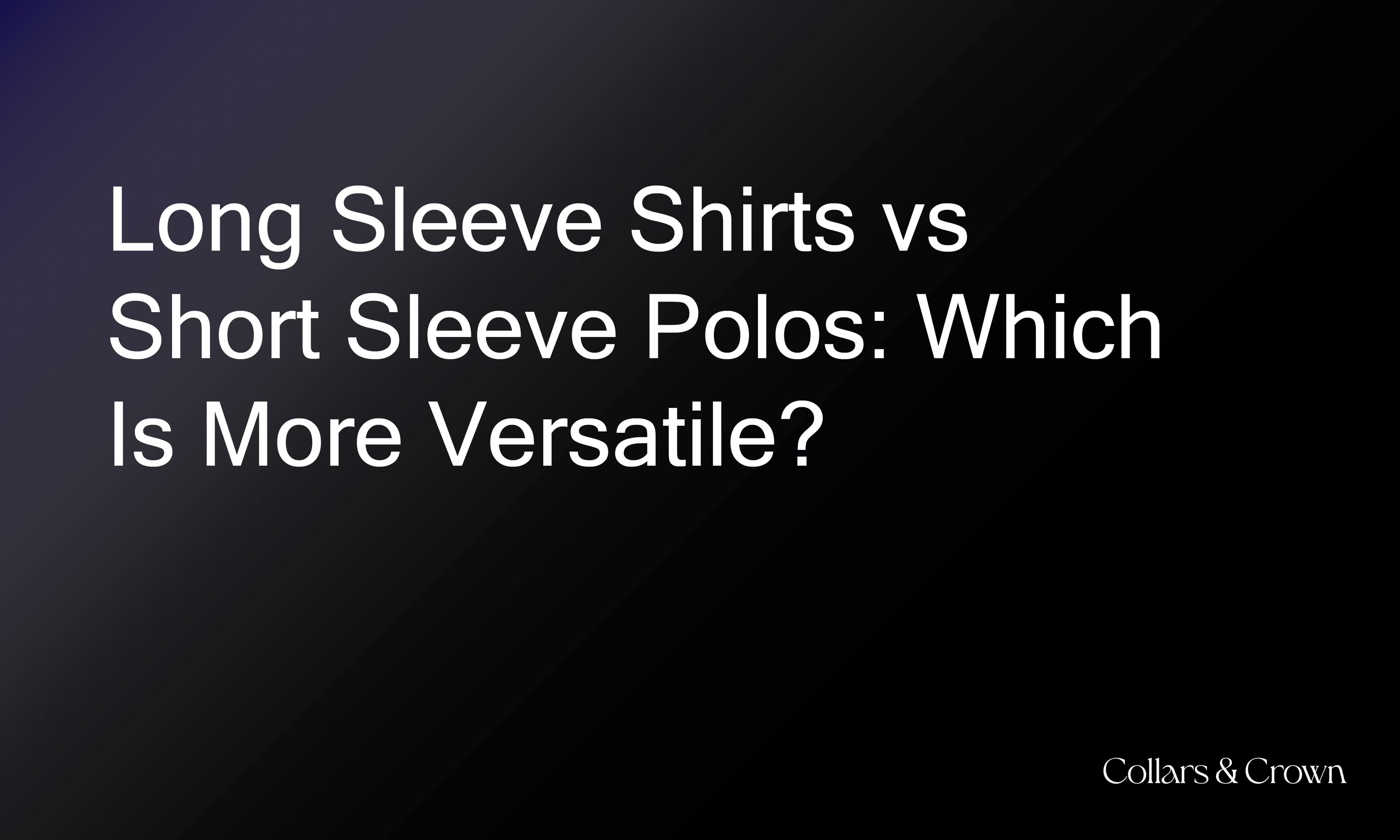 Long Sleeve Shirts vs Short Sleeve Polos: Which Is More Versatile?