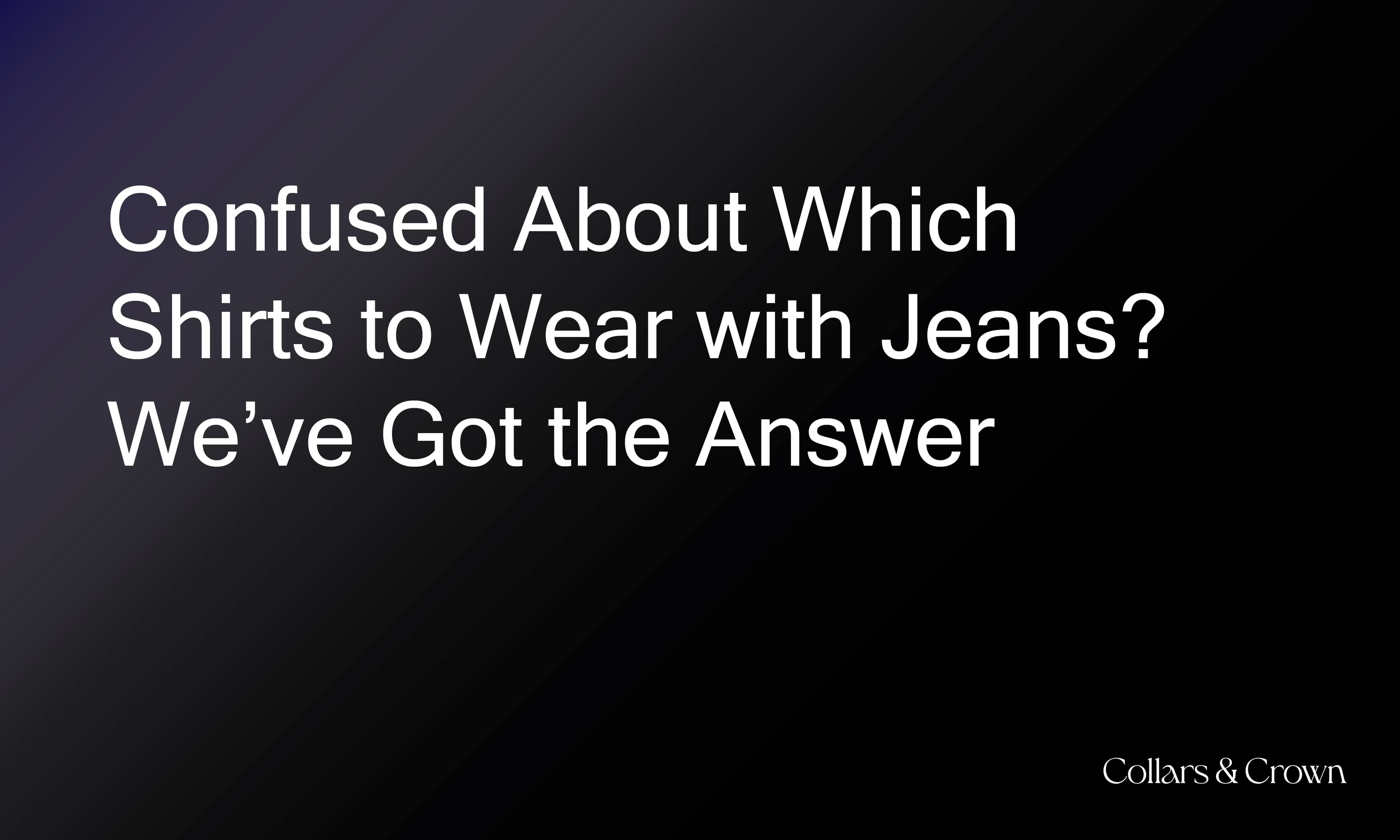 Confused About Which Shirts to Wear with Jeans? We’ve Got the Answer
